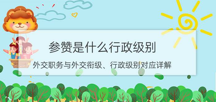 参赞是什么行政级别，外交职务与外交衔级、行政级别对应详解？