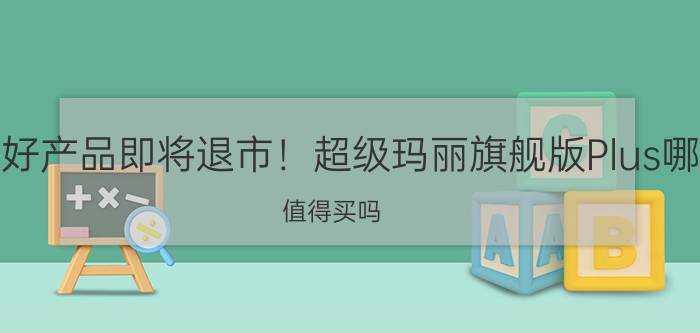 又一款好产品即将退市！超级玛丽旗舰版Plus哪里好？值得买吗？