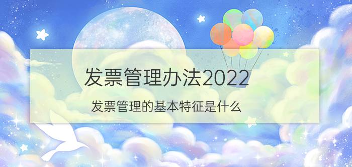 发票管理办法2022（发票管理的基本特征是什么）