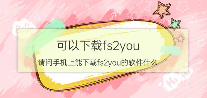 可以下载fs2you（请问手机上能下载fs2you的软件什么）