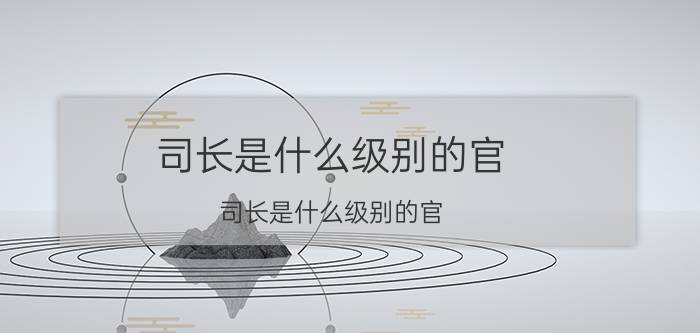 司长是什么级别的官（司长是什么级别的官）