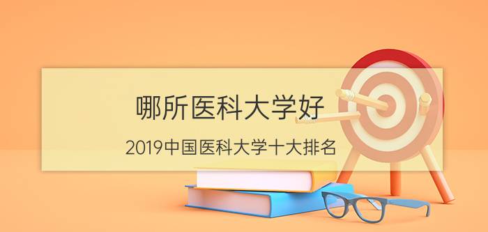 哪所医科大学好？2019中国医科大学十大排名