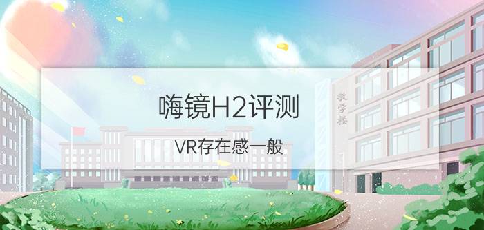 嗨镜H2评测：VR存在感一般，但画质炸裂的一体机