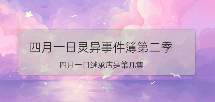 四月一日灵异事件簿第二季（四月一日继承店是第几集）