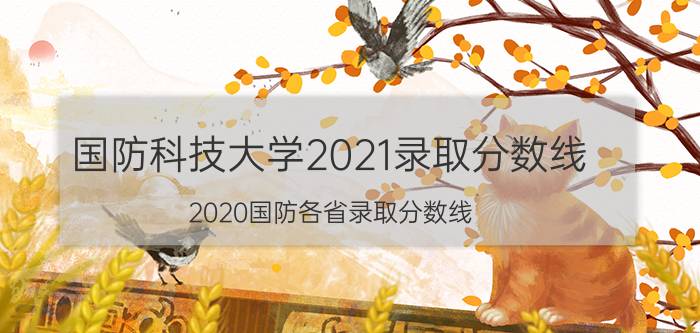 国防科技大学2021录取分数线（2020国防各省录取分数线）