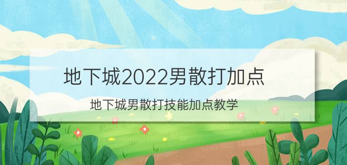 地下城2022男散打加点（地下城男散打技能加点教学）