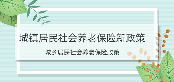 城镇居民社会养老保险新政策（城乡居民社会养老保险政策）