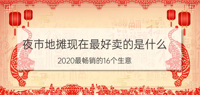 夜市地摊现在最好卖的是什么，2020最畅销的16个生意