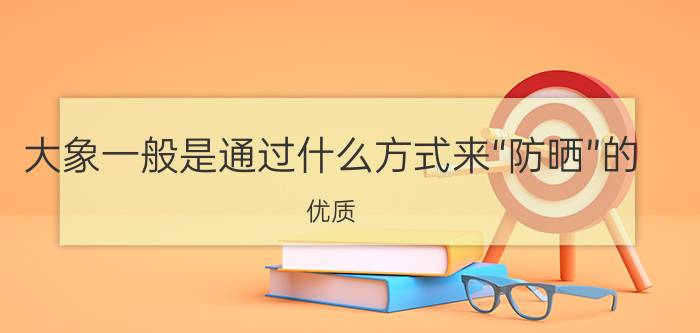 大象一般是通过什么方式来“防晒”的？优质