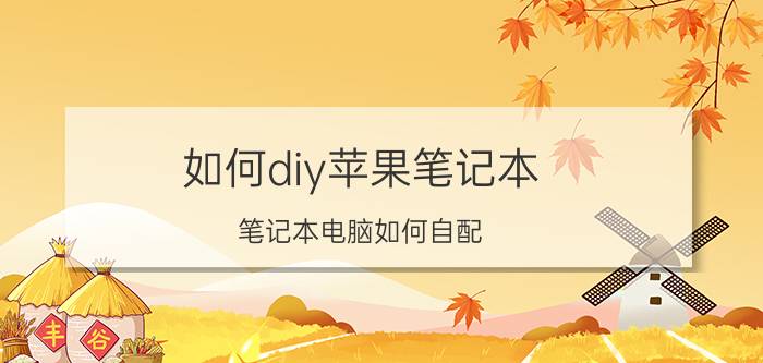 如何diy苹果笔记本(笔记本电脑如何自配？)