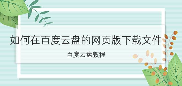 如何在百度云盘的网页版下载文件？百度云盘教程