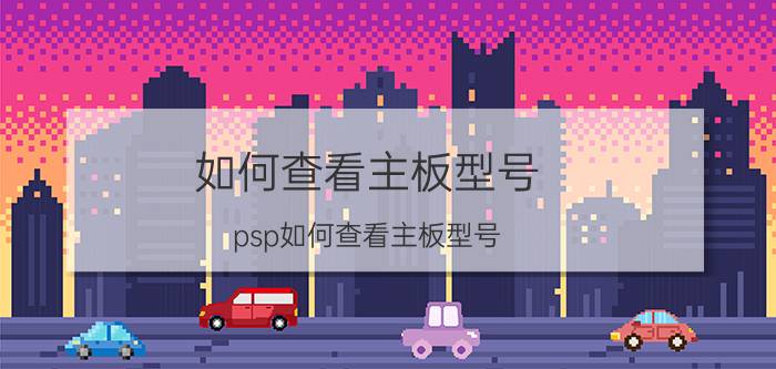 如何查看主板型号（psp如何查看主板型号）