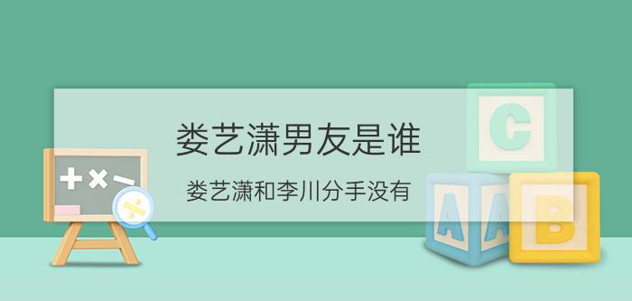 娄艺潇男友是谁？娄艺潇和李川分手没有