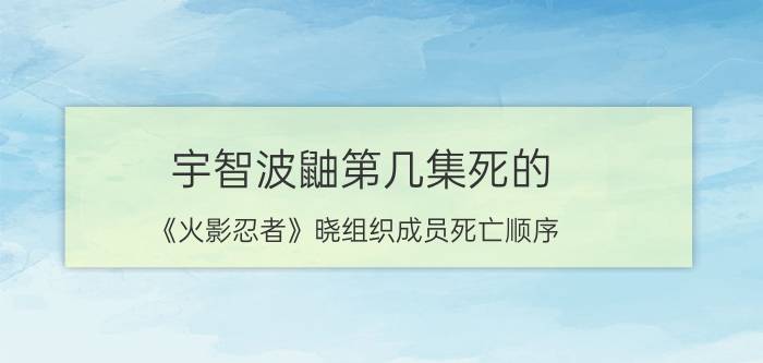 宇智波鼬第几集死的（《火影忍者》晓组织成员死亡顺序）