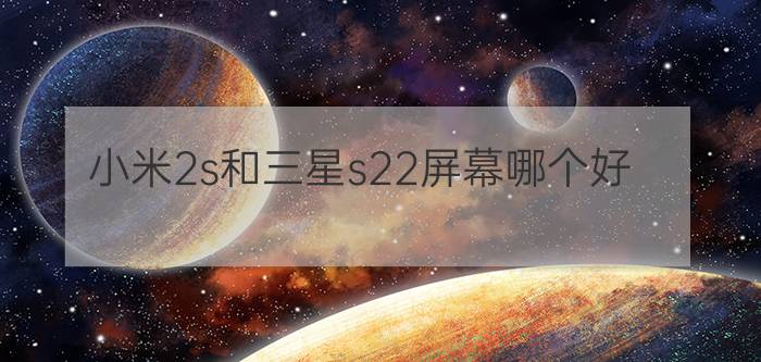 小米2s和三星s22屏幕哪个好