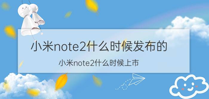 小米note2什么时候发布的（小米note2什么时候上市）