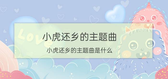 小虎还乡的主题曲（小虎还乡的主题曲是什么）