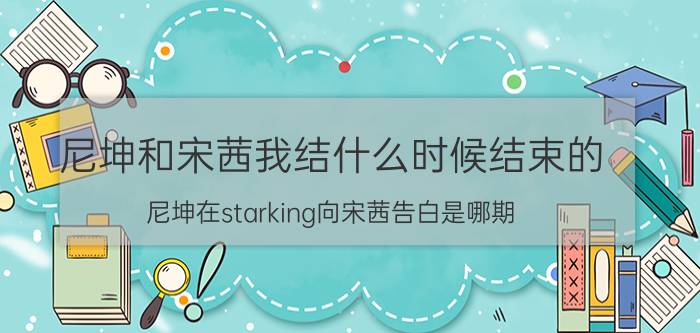 尼坤和宋茜我结什么时候结束的（尼坤在starking向宋茜告白是哪期）