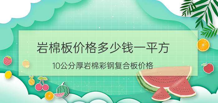 岩棉板价格多少钱一平方，10公分厚岩棉彩钢复合板价格