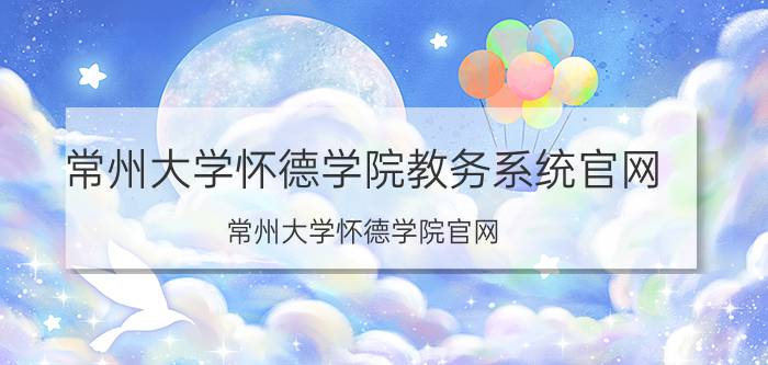 常州大学怀德学院教务系统官网(常州大学怀德学院官网)