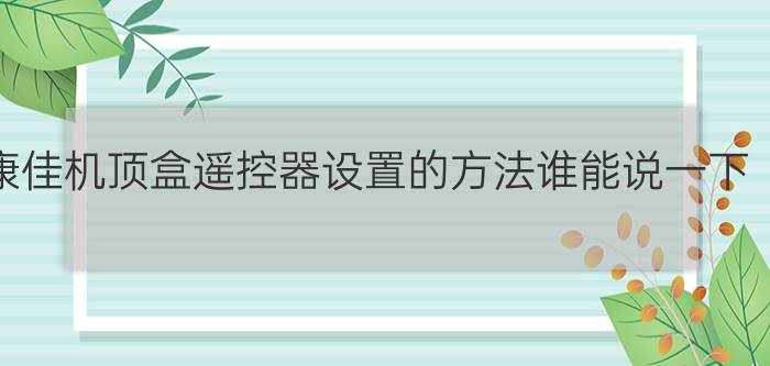 康佳机顶盒遥控器设置的方法谁能说一下? 康佳电视遥控器怎么设置摇控机顶盒