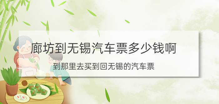 廊坊到无锡汽车票多少钱啊(到那里去买到回无锡的汽车票？)