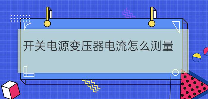 开关电源变压器电流怎么测量