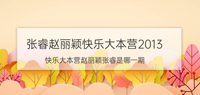 张睿赵丽颖快乐大本营2013（快乐大本营赵丽颖张睿是哪一期）