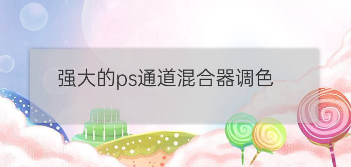 强大的ps通道混合器调色