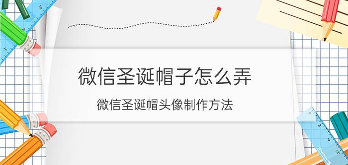 微信圣诞帽子怎么弄？微信圣诞帽头像制作方法