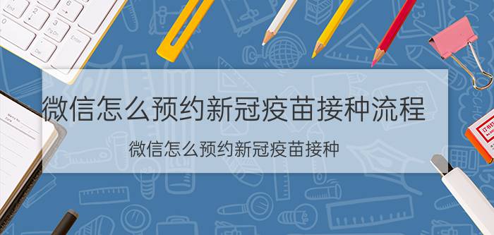 微信怎么预约新冠疫苗接种流程（微信怎么预约新冠疫苗接种）