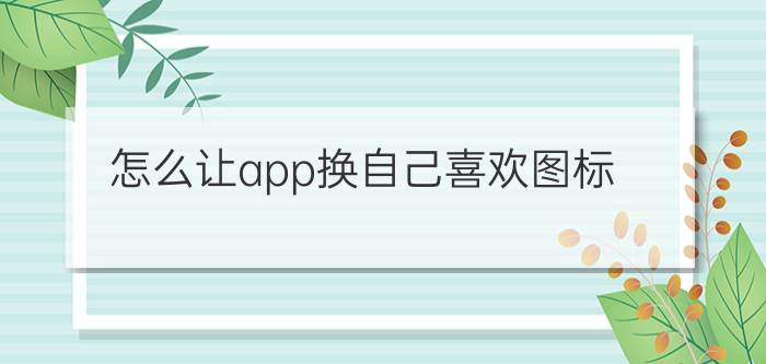 怎么让app换自己喜欢图标