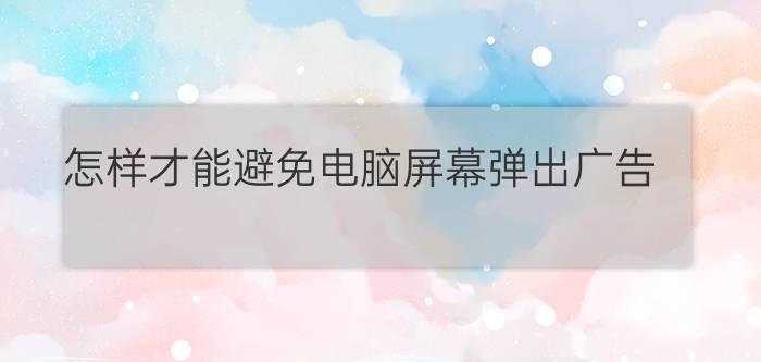 怎样才能避免电脑屏幕弹出广告