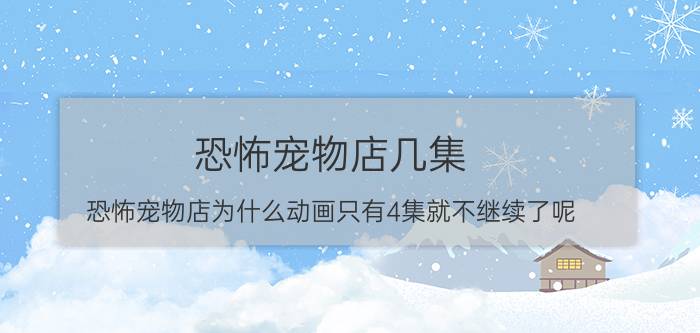 恐怖宠物店几集（恐怖宠物店为什么动画只有4集就不继续了呢?）