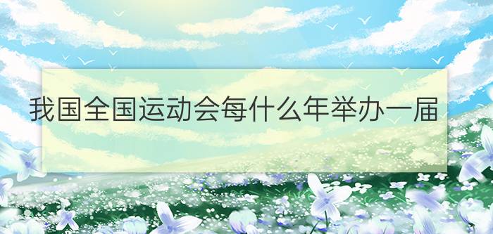 我国全国运动会每什么年举办一届?（我国全国运动会是每几年举办一届 全运会是多少年举办一届）