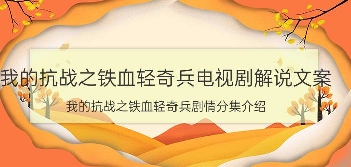 我的抗战之铁血轻奇兵电视剧解说文案（我的抗战之铁血轻奇兵剧情分集介绍）