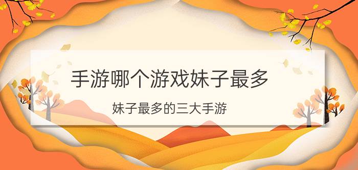 手游哪个游戏妹子最多,妹子最多的三大手游?