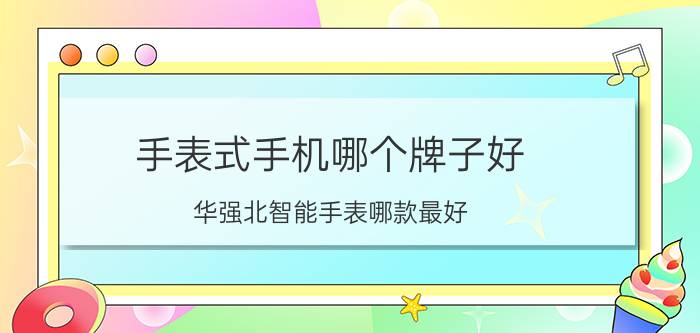 手表式手机哪个牌子好_华强北智能手表哪款最好