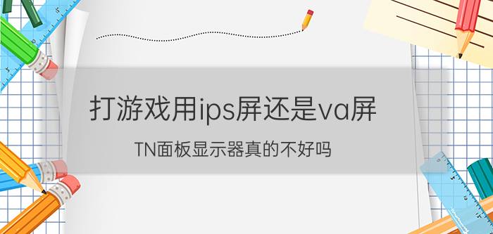 打游戏用ips屏还是va屏,TN面板显示器真的不好吗？