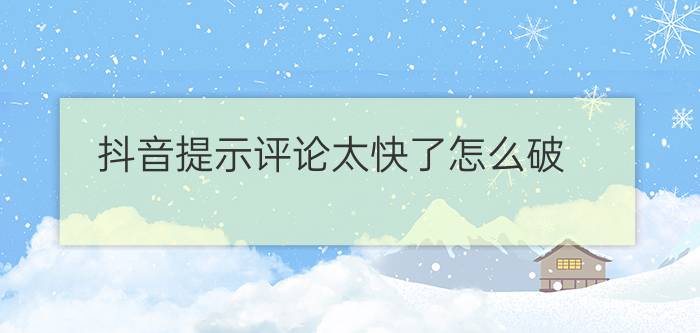 抖音提示评论太快了怎么破