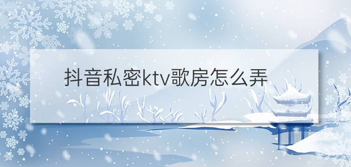 抖音私密ktv歌房怎么弄