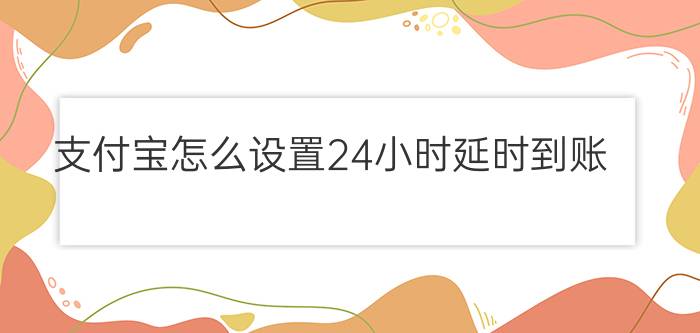 支付宝怎么设置24小时延时到账