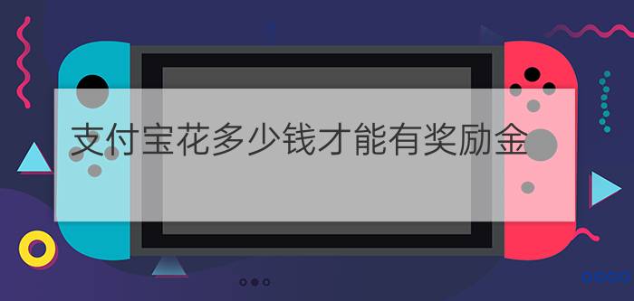 支付宝花多少钱才能有奖励金