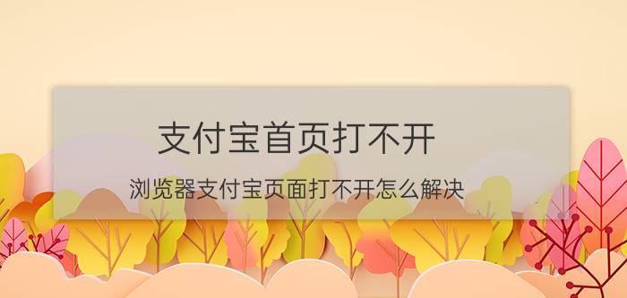 支付宝首页打不开（浏览器支付宝页面打不开怎么解决？）