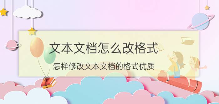 文本文档怎么改格式，怎样修改文本文档的格式优质