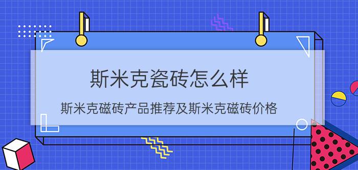 斯米克瓷砖怎么样（斯米克磁砖产品推荐及斯米克磁砖价格）