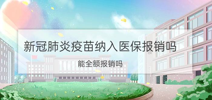 新冠肺炎疫苗纳入医保报销吗？能全额报销吗？官方回应来啦！