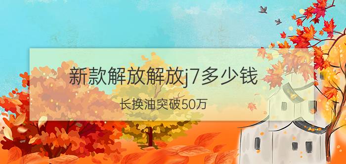 新款解放解放j7多少钱（长换油突破50万）