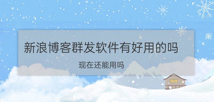 新浪博客群发软件有好用的吗？现在还能用吗