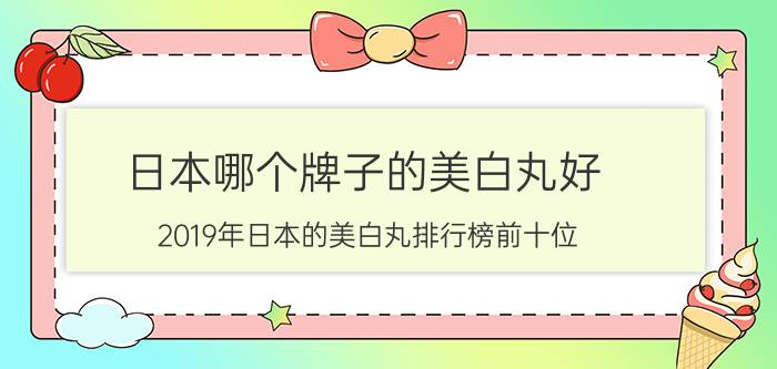 日本哪个牌子的美白丸好？2019年日本的美白丸排行榜前十位